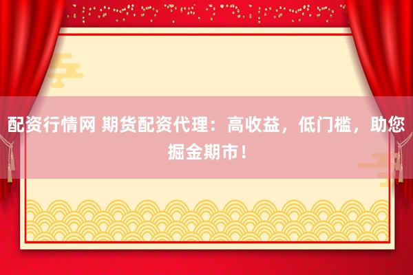 配资行情网 期货配资代理：高收益，低门槛，助您掘金期市！