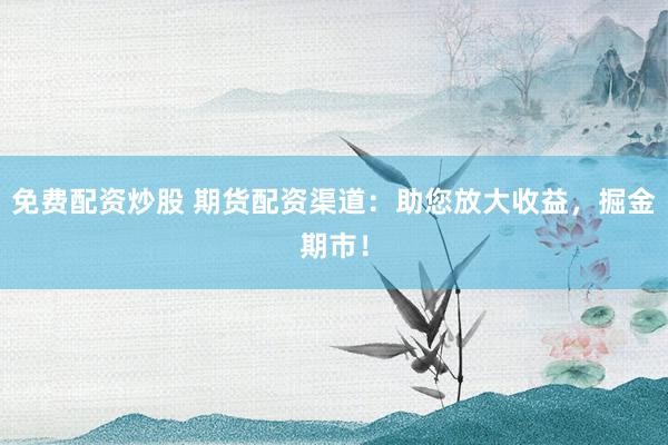 免费配资炒股 期货配资渠道：助您放大收益，掘金期市！