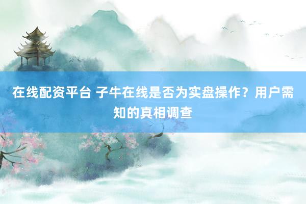 在线配资平台 子牛在线是否为实盘操作？用户需知的真相调查