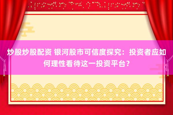 炒股炒股配资 银河股市可信度探究：投资者应如何理性看待这一投资平台？
