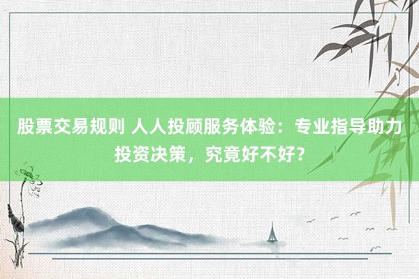 股票交易规则 人人投顾服务体验：专业指导助力投资决策，究竟好不好？
