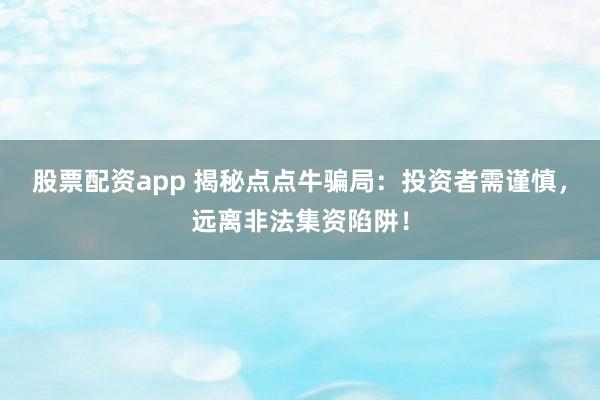 股票配资app 揭秘点点牛骗局：投资者需谨慎，远离非法集资陷阱！