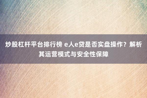 炒股杠杆平台排行榜 e人e贷是否实盘操作？解析其运营模式与安全性保障