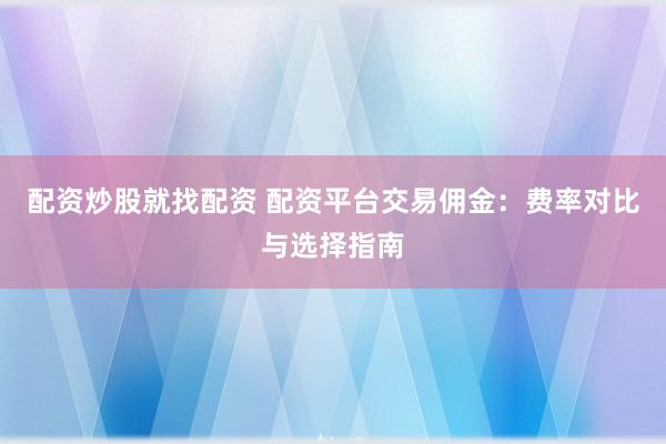 配资炒股就找配资 配资平台交易佣金：费率对比与选择指南