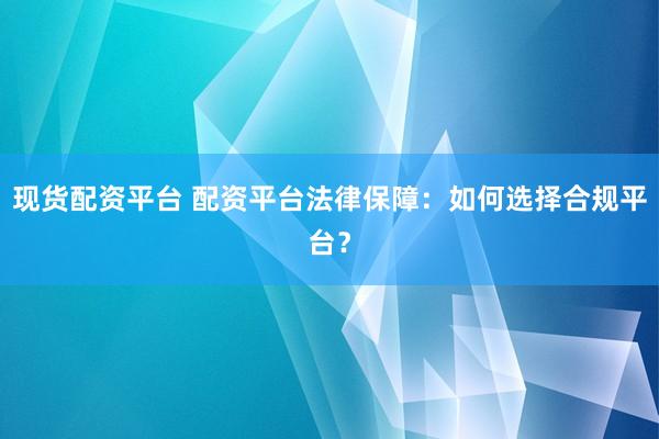 现货配资平台 配资平台法律保障：如何选择合规平台？