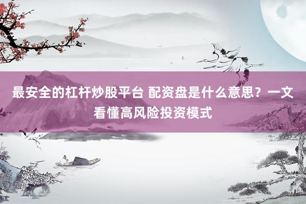 最安全的杠杆炒股平台 配资盘是什么意思？一文看懂高风险投资模式