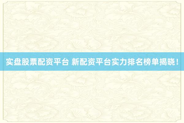 实盘股票配资平台 新配资平台实力排名榜单揭晓！