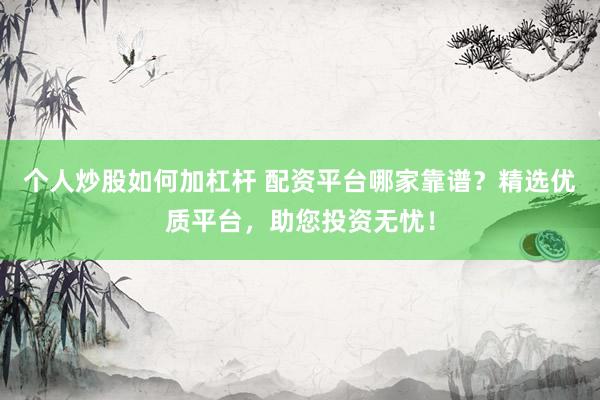 个人炒股如何加杠杆 配资平台哪家靠谱？精选优质平台，助您投资无忧！