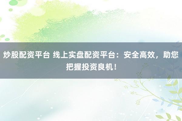 炒股配资平台 线上实盘配资平台：安全高效，助您把握投资良机！