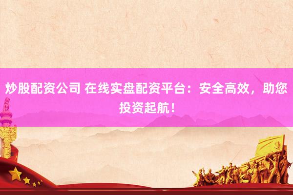 炒股配资公司 在线实盘配资平台：安全高效，助您投资起航！
