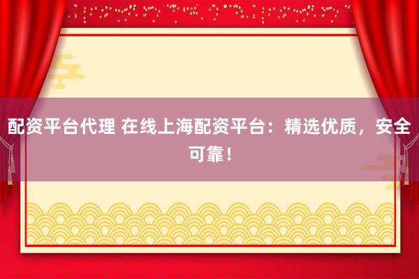 配资平台代理 在线上海配资平台：精选优质，安全可靠！