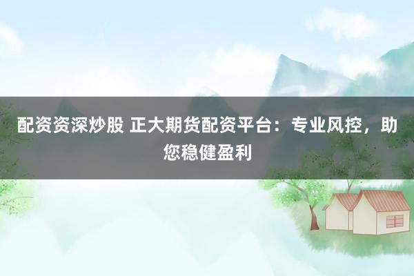 配资资深炒股 正大期货配资平台：专业风控，助您稳健盈利