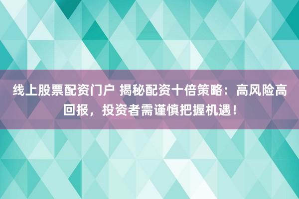 线上股票配资门户 揭秘配资十倍策略：高风险高回报，投资者需谨慎把握机遇！