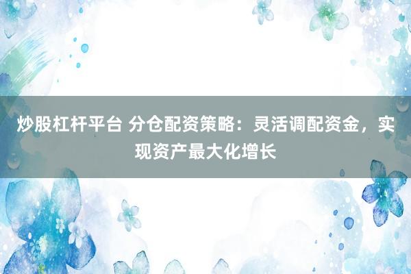 炒股杠杆平台 分仓配资策略：灵活调配资金，实现资产最大化增长