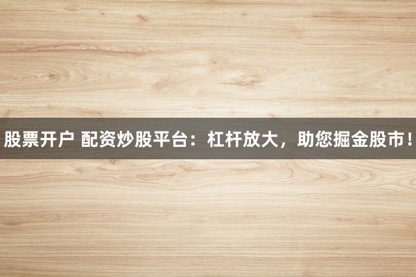 股票开户 配资炒股平台：杠杆放大，助您掘金股市！