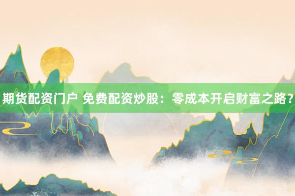 期货配资门户 免费配资炒股：零成本开启财富之路？