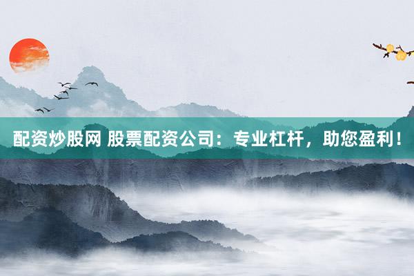 配资炒股网 股票配资公司：专业杠杆，助您盈利！