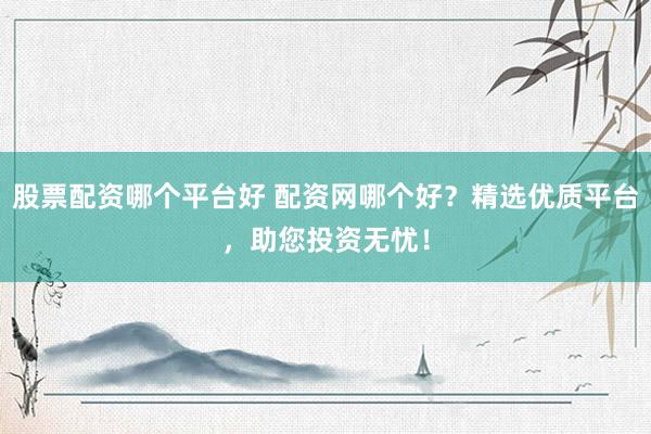股票配资哪个平台好 配资网哪个好？精选优质平台，助您投资无忧！