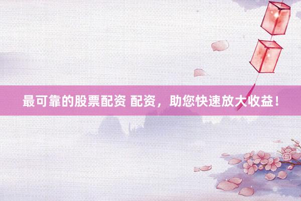 最可靠的股票配资 配资，助您快速放大收益！