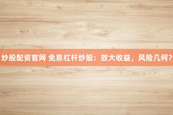 炒股配资官网 免息杠杆炒股：放大收益，风险几何？