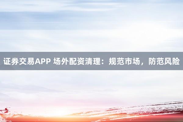 证券交易APP 场外配资清理：规范市场，防范风险