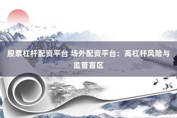 股票杠杆配资平台 场外配资平台：高杠杆风险与监管盲区