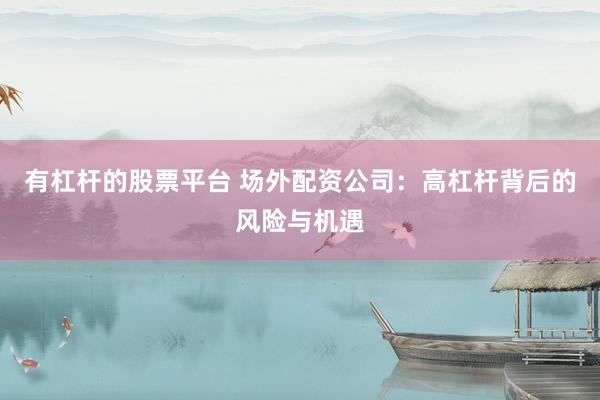 有杠杆的股票平台 场外配资公司：高杠杆背后的风险与机遇