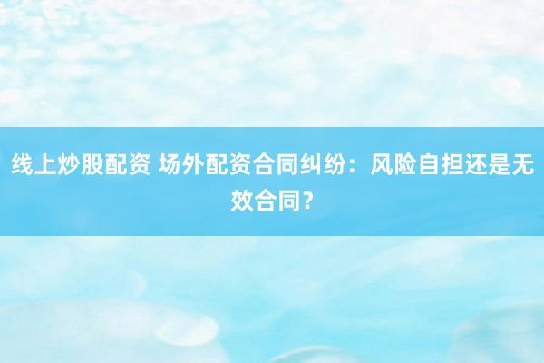 线上炒股配资 场外配资合同纠纷：风险自担还是无效合同？