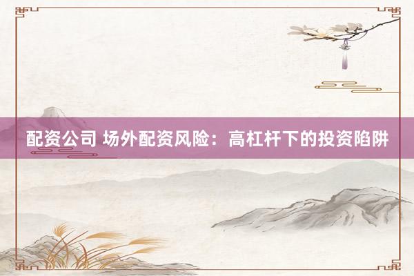 配资公司 场外配资风险：高杠杆下的投资陷阱