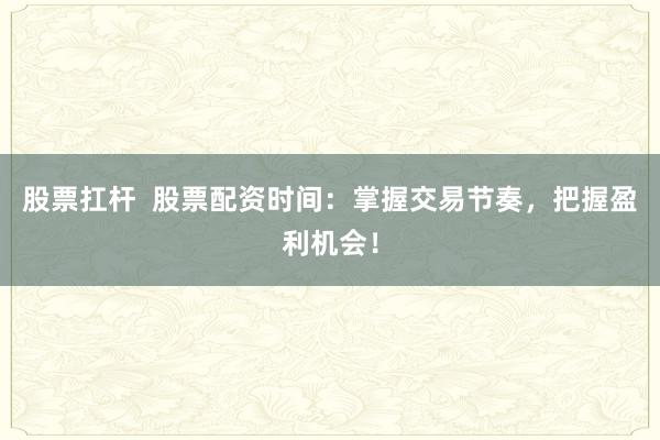 股票扛杆  股票配资时间：掌握交易节奏，把握盈利机会！