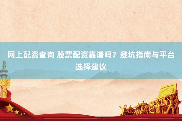网上配资查询 股票配资靠谱吗？避坑指南与平台选择建议