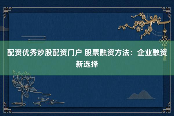 配资优秀炒股配资门户 股票融资方法：企业融资新选择
