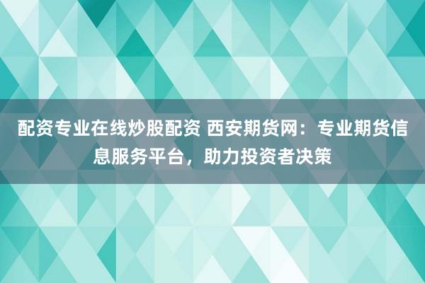 配资专业在线炒股配资 西安期货网：专业期货信息服务平台，助力投资者决策