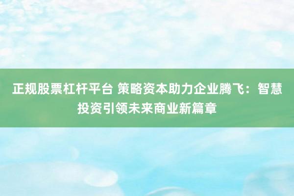 正规股票杠杆平台 策略资本助力企业腾飞：智慧投资引领未来商业新篇章