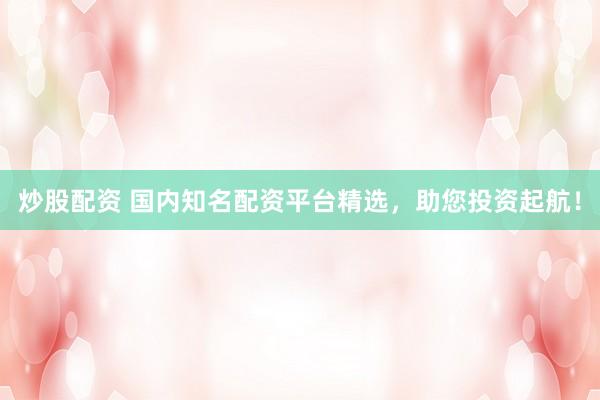 炒股配资 国内知名配资平台精选，助您投资起航！