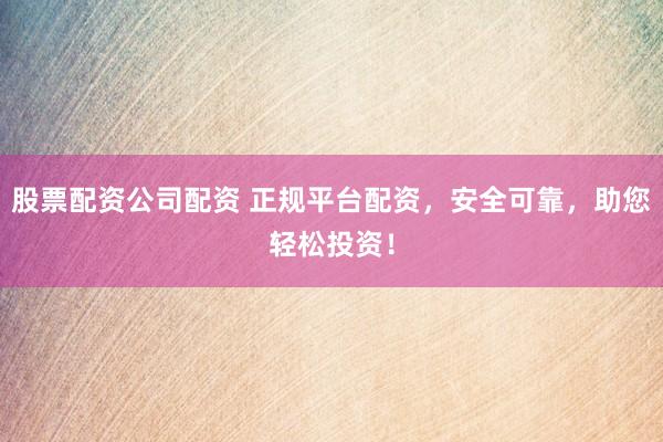 股票配资公司配资 正规平台配资，安全可靠，助您轻松投资！