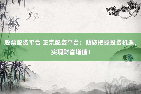 股票配资平台 正宗配资平台：助您把握投资机遇，实现财富增值！