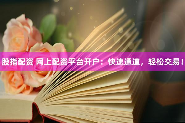 股指配资 网上配资平台开户：快速通道，轻松交易！