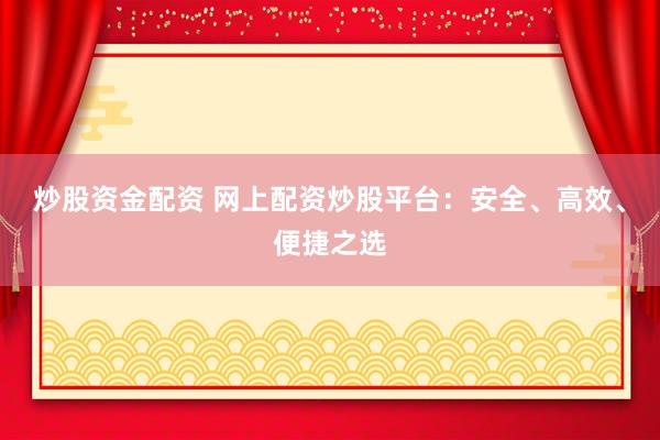炒股资金配资 网上配资炒股平台：安全、高效、便捷之选