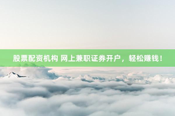 股票配资机构 网上兼职证券开户，轻松赚钱！
