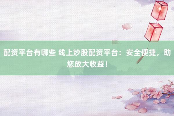 配资平台有哪些 线上炒股配资平台：安全便捷，助您放大收益！