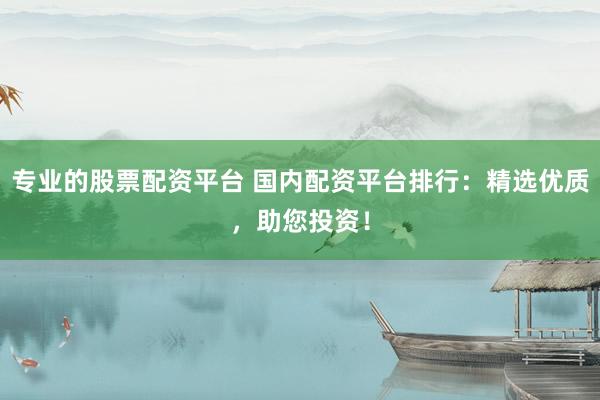 专业的股票配资平台 国内配资平台排行：精选优质，助您投资！