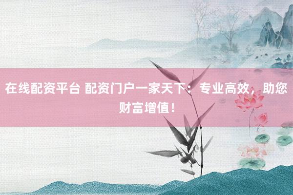 在线配资平台 配资门户一家天下：专业高效，助您财富增值！