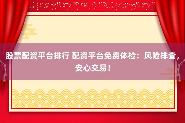 股票配资平台排行 配资平台免费体检：风险排查，安心交易！