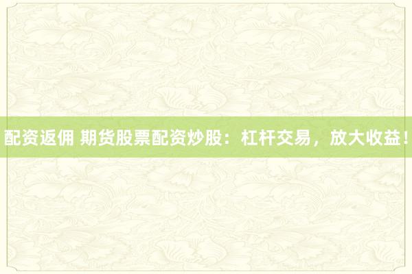 配资返佣 期货股票配资炒股：杠杆交易，放大收益！
