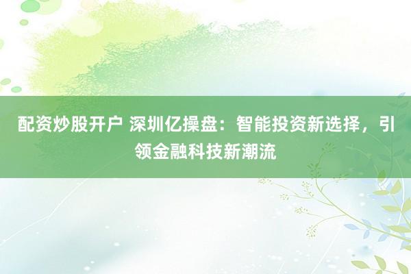 配资炒股开户 深圳亿操盘：智能投资新选择，引领金融科技新潮流