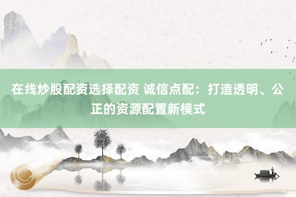 在线炒股配资选择配资 诚信点配：打造透明、公正的资源配置新模式