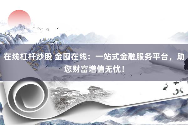 在线杠杆炒股 金囤在线：一站式金融服务平台，助您财富增值无忧！