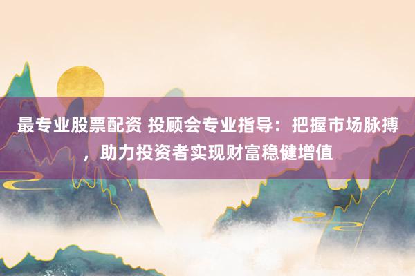 最专业股票配资 投顾会专业指导：把握市场脉搏，助力投资者实现财富稳健增值