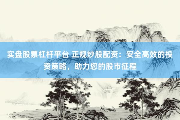 实盘股票杠杆平台 正规炒股配资：安全高效的投资策略，助力您的股市征程
